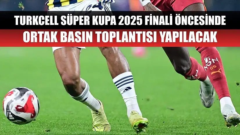 Turkcell Süper Kupa 2025 finali öncesinde ortak basın toplantısı yapılacak