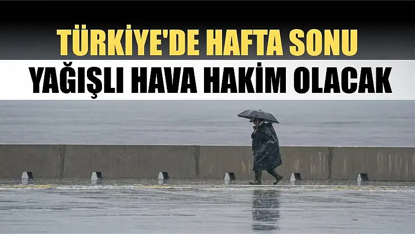 Türkiye'de hafta sonu yağışlı hava hakim olacak