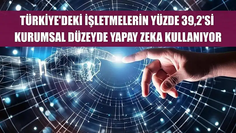 Türkiye'deki işletmelerin yüzde 39,2'si kurumsal düzeyde yapay zeka kullanıyor
