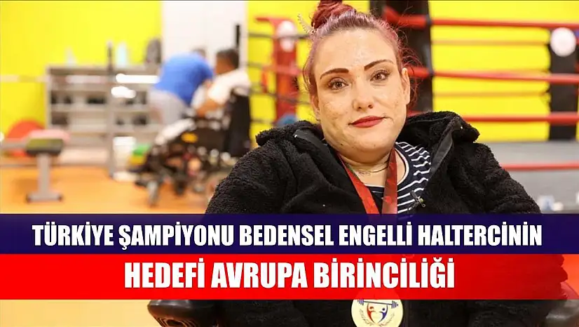Türkiye şampiyonu bedensel engelli haltercinin hedefi Avrupa birinciliği