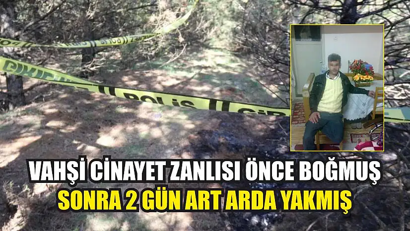 Vahşi cinayet zanlısı önce boğmuş sonra 2 gün art arda yakmış