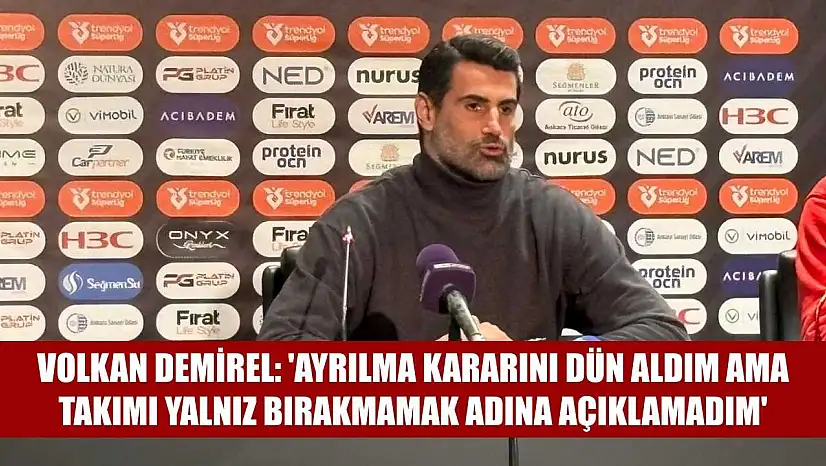 Volkan Demirel: 'Ayrılma kararını dün aldım ama takımı yalnız bırakmamak adına açıklamadım'