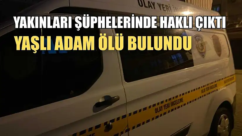 Yakınları şüphelerinde haklı çıktı, yaşlı adam ölü bulundu