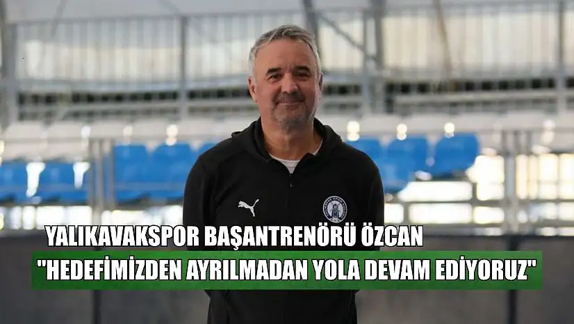 Yalıkavakspor Başantrenörü Özcan: 'Hedefimizden ayrılmadan yola devam ediyoruz'