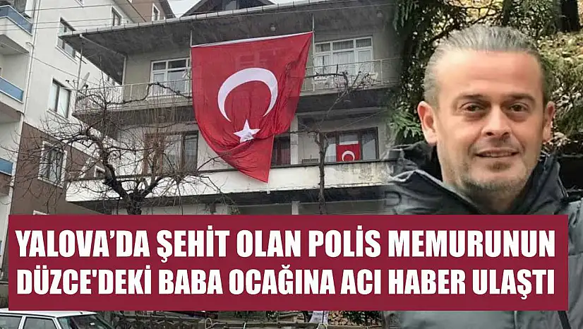 Yalova'da şehit olan polis memurunun Düzce'deki baba ocağına acı haber ulaştı