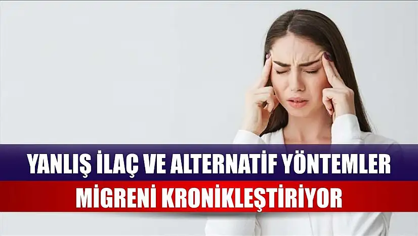 Yanlış ilaç ve alternatif yöntemler migreni kronikleştiriyor