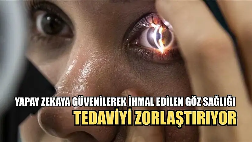 Yapay zekaya güvenilerek ihmal edilen göz sağlığı tedaviyi zorlaştırıyor