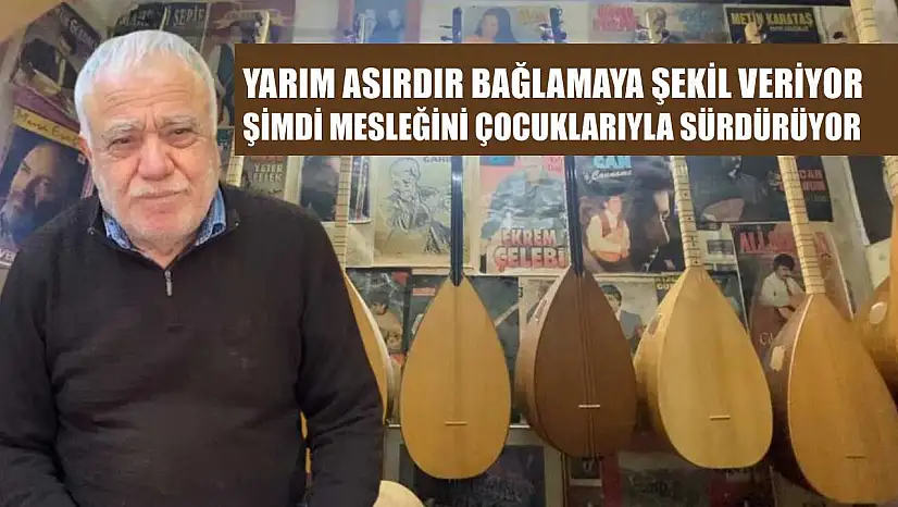 Yarım asırdır bağlamaya şekil veriyor, şimdi mesleğini çocuklarıyla sürdürüyor
