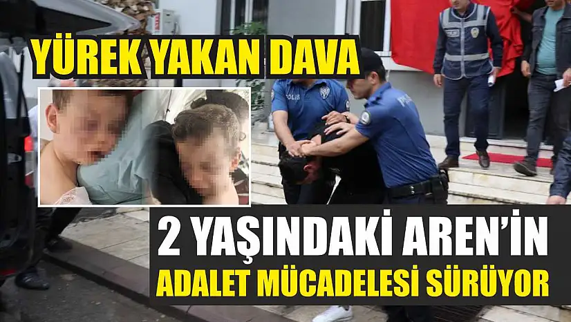 Yürek yakan dava: 2 yaşındaki Aren'in adalet mücadelesi sürüyor