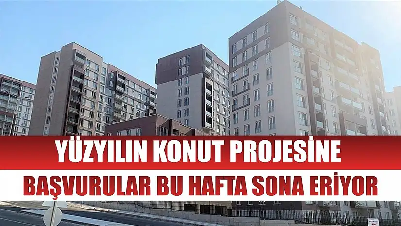 Yüzyılın Konut Projesine başvurular bu hafta sona eriyor