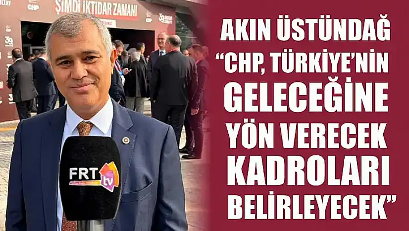 Akın Üstündağ, 'CHP, Türkiye'nin geleceğine yön verecek kadroları belirleyecek'
