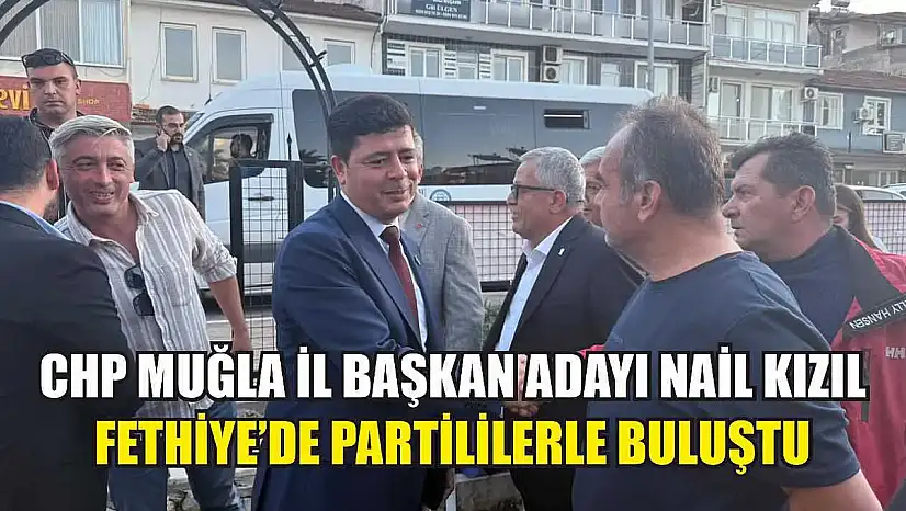 CHP Muğla İl Başkan Adayı Nail Kızıl Fethiye'de Partililerle Buluştu