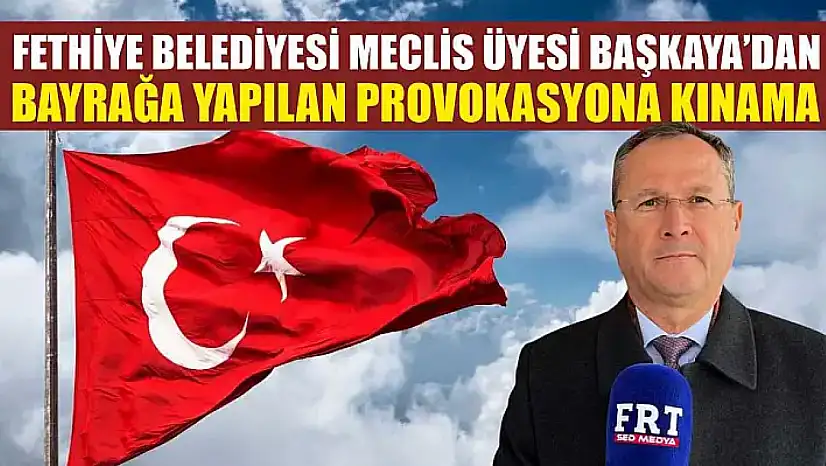 Fethiye Belediyesi Meclis Üyesi Başkaya'dan bayrağa yapılan provokasyona kınama