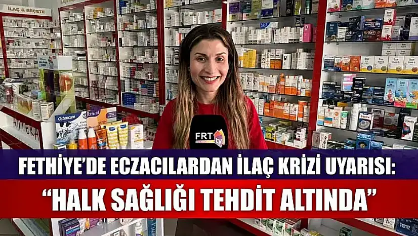 Fethiye'de eczacılardan ilaç krizi uyarısı: 'Halk sağlığı tehdit altında'
