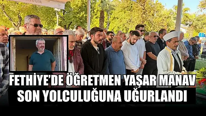 Fethiye'de öğretmen Yaşar Manav son yolculuğuna uğurlandı