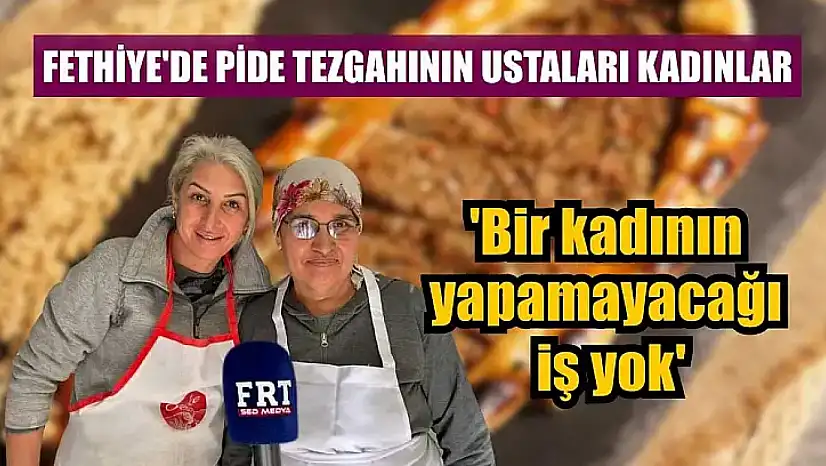 Fethiye'de pide tezgahının ustaları kadınlar: 'Bir kadının yapamayacağı iş yok'