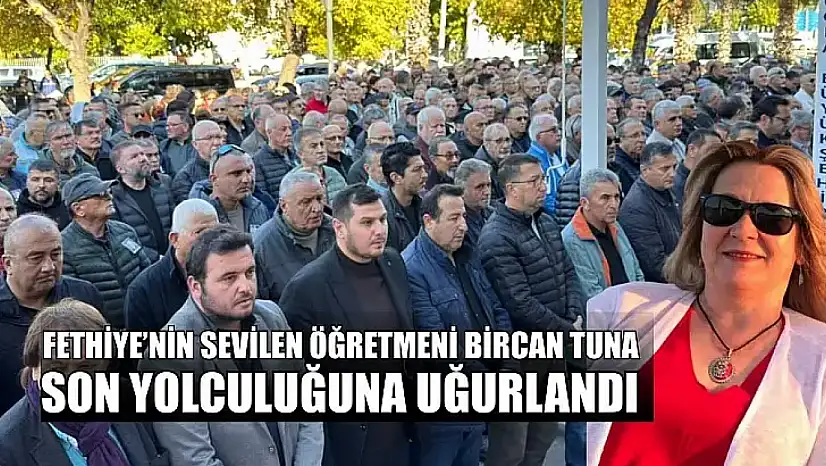 Fethiye'nin sevilen Öğretmeni Bircan Tuna, son yolculuğuna uğurlandı