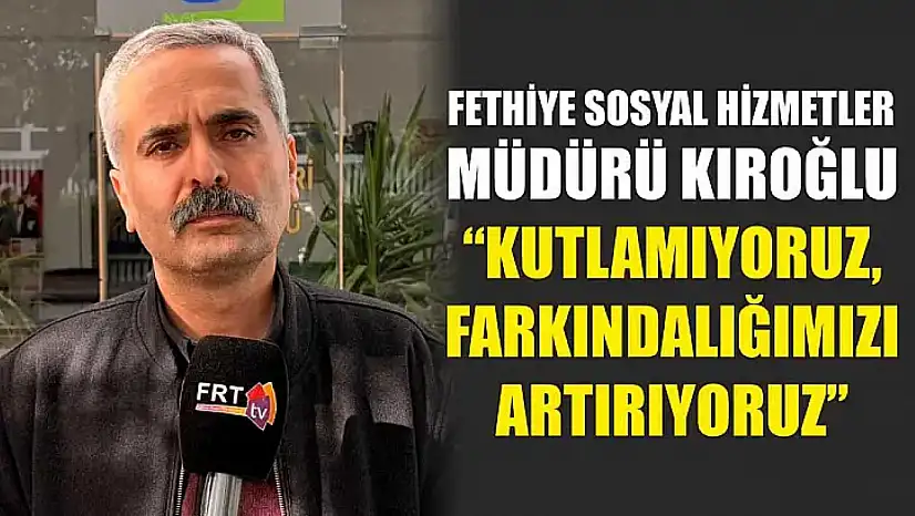 Fethiye Sosyal Hizmetler Müdürü Kıroğlu, 'Kutlamıyoruz, Farkındalığımızı Artırıyoruz'
