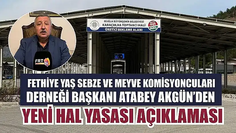 Fethiye Yaş Sebze ve Meyve Komisyoncuları Derneği Başkanı Atabey Akgün'den Yeni HalYasası açıklaması
