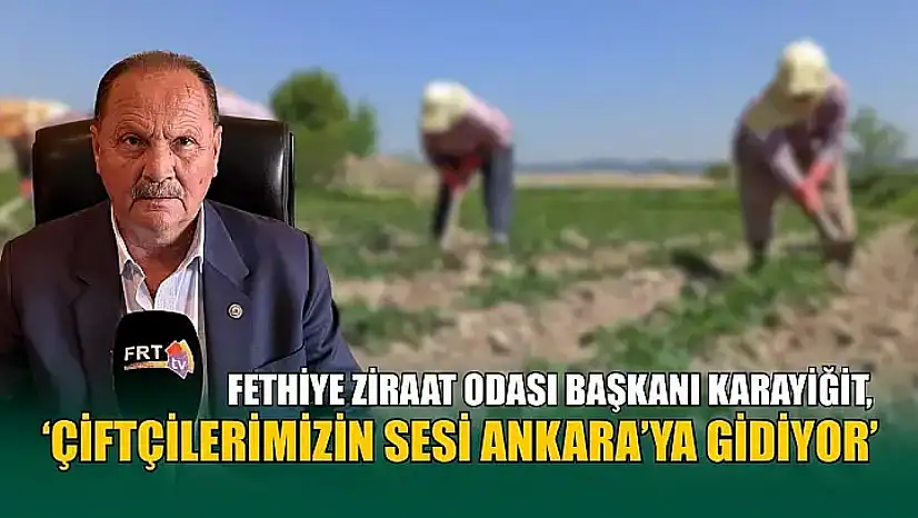 Fethiye Ziraat Odası Başkanı Karayiğit, 'Çiftçilerimizin sesi Ankara'ya gidiyor'