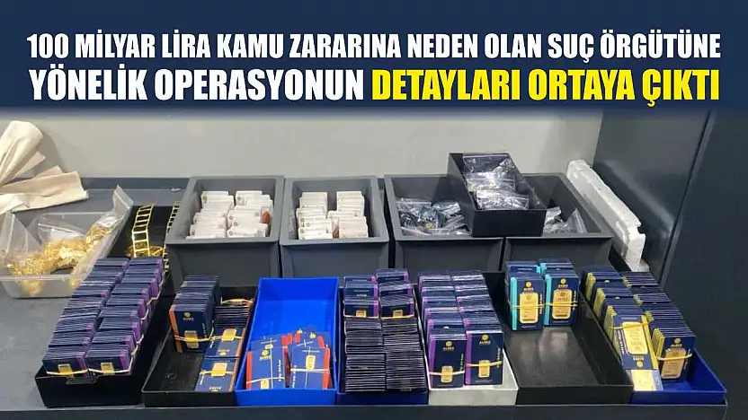 100 milyar lira kamu zararına neden olan suç örgütüne yönelik operasyonun detayları ortaya çıktı