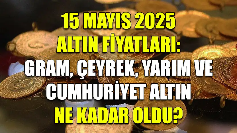 15 Mayıs 2025 Altın Fiyatları: Gram, Çeyrek, Yarım ve Cumhuriyet Altın Ne Kadar Oldu?