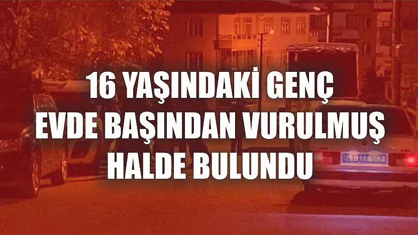 16 yaşındaki genç evde başından vurulmuş halde bulundu