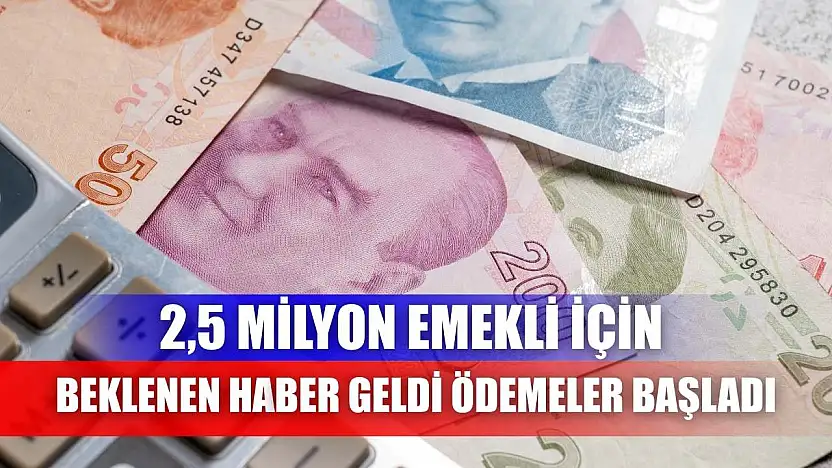 2,5 Milyon Emekli İçin Beklenen Haber Geldi: Ödemeler Başladı