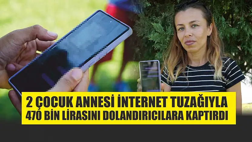 2 çocuk annesi internet tuzağıyla 470 bin lirasını dolandırıcılara kaptırdı