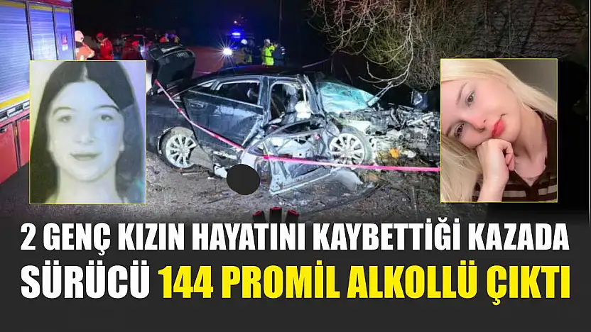 2 genç kızın hayatını kaybettiği kazada sürücü 144 promil alkollü çıktı
