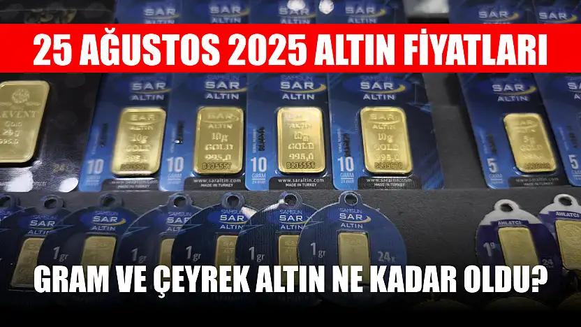 25 Ağustos 2025 Altın Fiyatları: Gram ve Çeyrek Altın Ne Kadar Oldu?