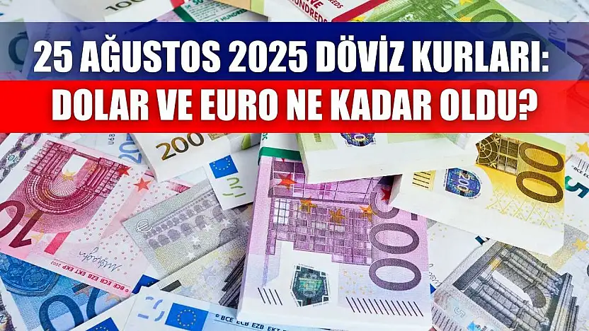 25 Ağustos 2025 Döviz Kurları: Dolar ve Euro Ne Kadar Oldu?
