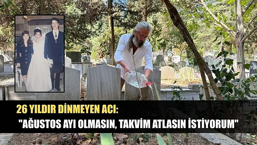 26 yıldır dinmeyen acı: 'Ağustos ayı olmasın, takvim atlasın istiyorum'