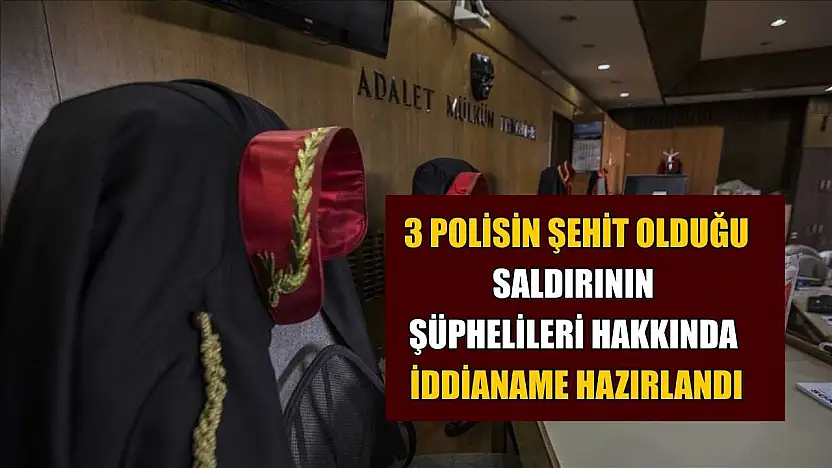 3 polisin şehit olduğu saldırının şüphelileri hakkında iddianame hazırlandı