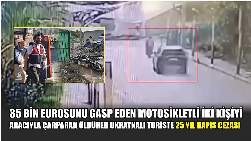 35 bin eurosunu gasp eden motosikletli iki kişiyi aracıyla çarparak öldüren Ukraynalı turiste 25 yıl hapis cezası