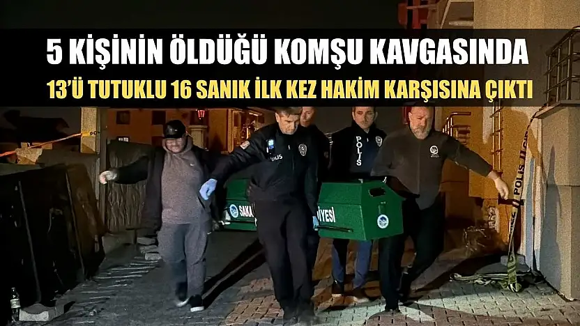 5 kişinin öldüğü komşu kavgasında 13'ü tutuklu 16 sanık ilk kez hakim karşısına çıktı