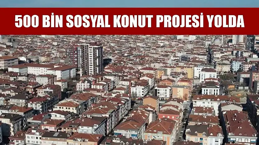 500 bin sosyal konut projesi yolda