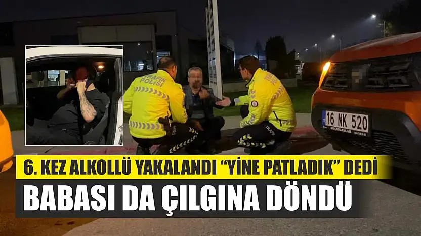 6. kez alkollü yakalandı 'Yine patladık' dedi: Babası da çılgına döndü