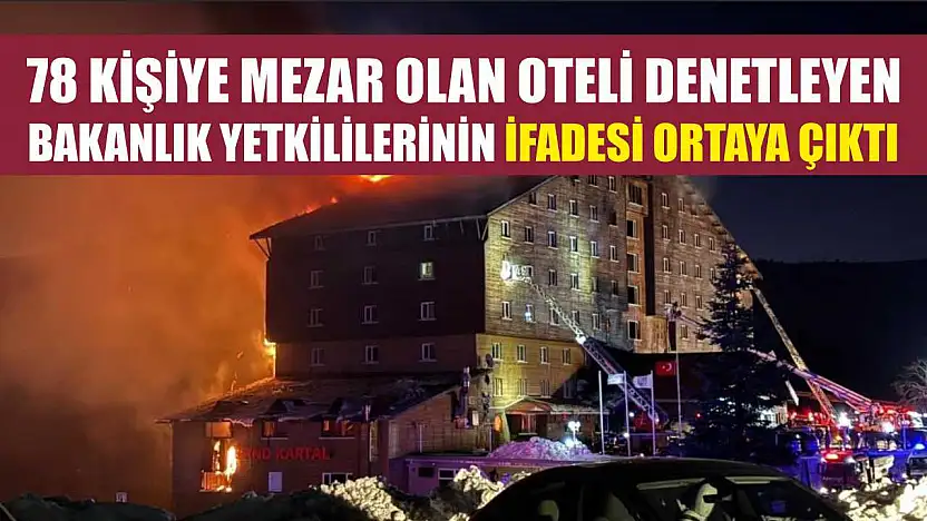 78 kişiye mezar olan oteli denetleyen bakanlık yetkililerinin ifadesi ortaya çıktı