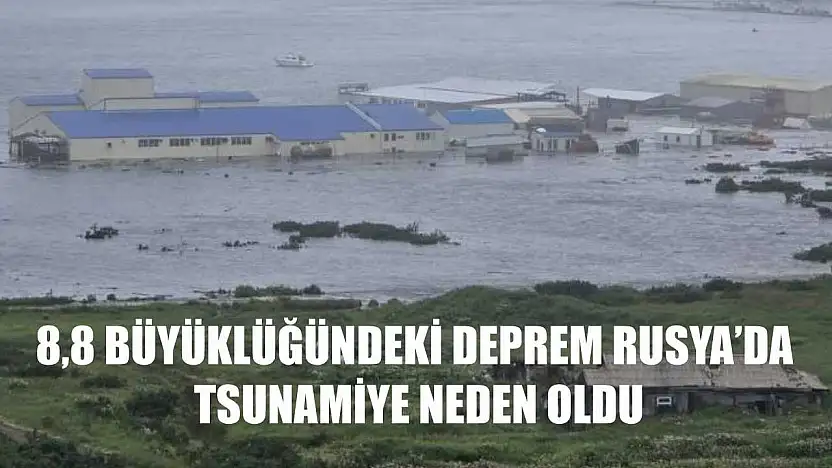 8,8 büyüklüğündeki deprem Rusya'da tsunamiye neden oldu