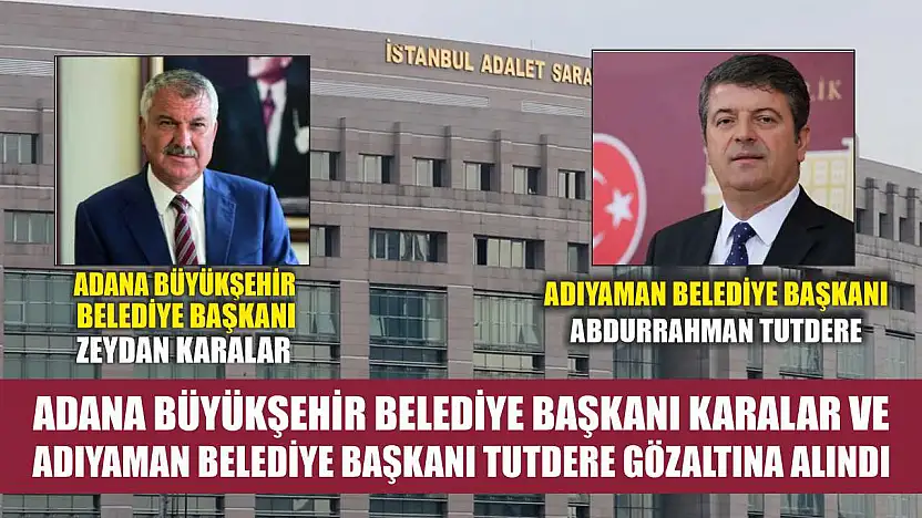 Adana Büyükşehir Belediye Başkanı Karalar ve Adıyaman Belediye Başkanı Tutdere gözaltına alındı