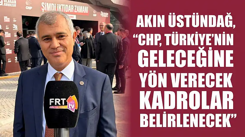 Akın Üstündağ, 'CHP, Türkiye'nin geleceğine yön verecek kadrolar belirlenecek'