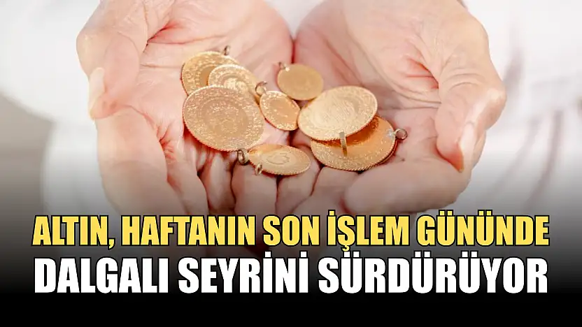 Altın fiyatları haftanın son işlem gününde dalgalı seyrini sürdürüyor