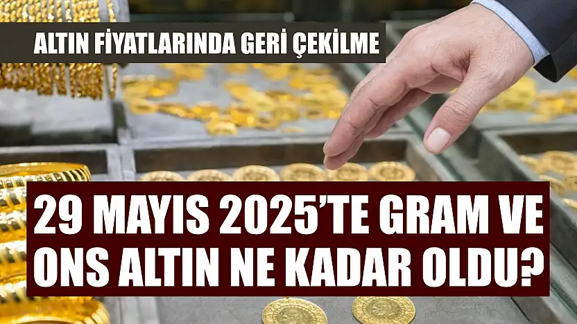 Altın fiyatlarında geri çekilme: 29 Mayıs 2025'te gram ve ons altın ne kadar oldu?