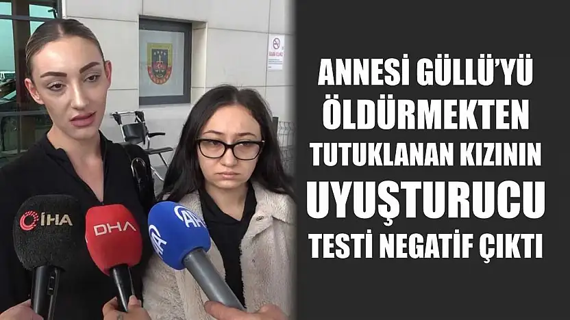 Annesi Güllü'yü öldürmekten tutuklanan kızının uyuşturucu testi negatif çıktı