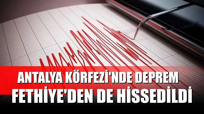 Antalya Körfezi'nde deprem: Fethiye'den de hissedildi
