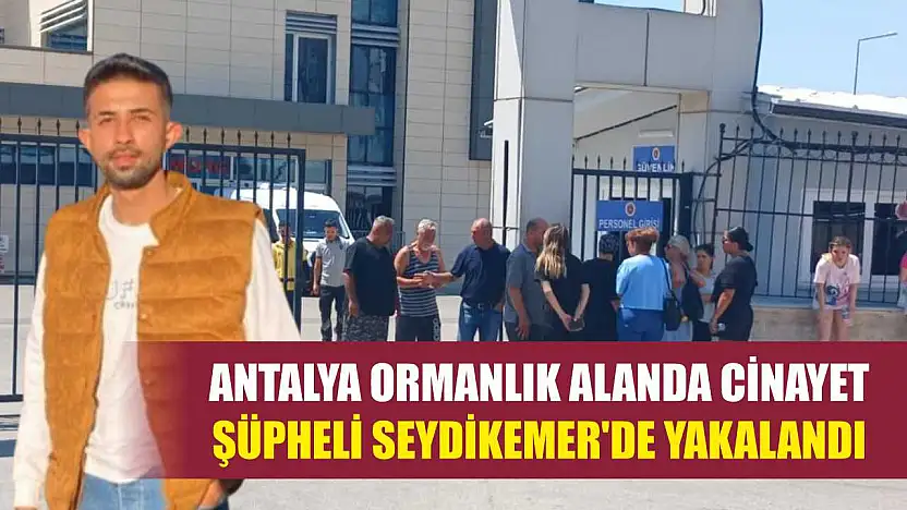 Antalya Ormanlık Alanda Cinayet: Şüpheli Seydikemer'de Yakalandı