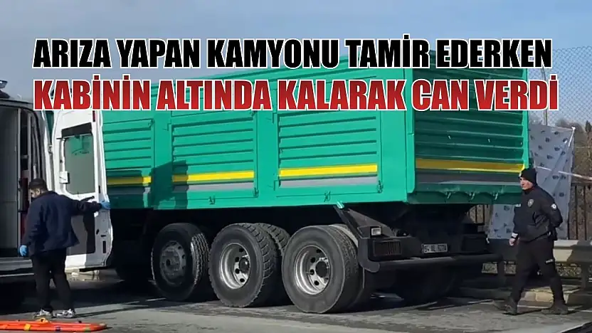 Arıza yapan kamyonu tamir ederken kabinin altında kalarak can verdi