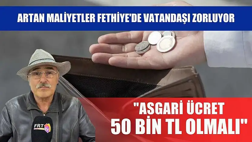 Artan maliyetler Fethiye'de vatandaşı zorluyor: 'Asgari ücret 50 bin TL olmalı'