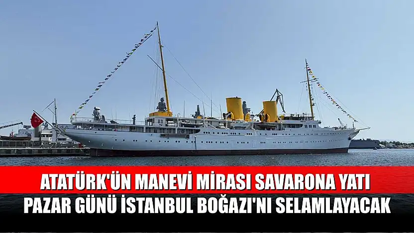 Atatürk'ün manevi mirası Savarona yatı pazar günü İstanbul Boğazı'nı selamlayacak